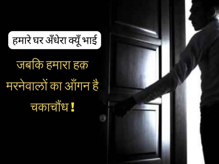 हमारे घर अँधेरा क्यूँ भाई, जबकि हमारा हक़ मरनेवालों का आँगन है चकाचौंध ! कोई तो जवाब दो